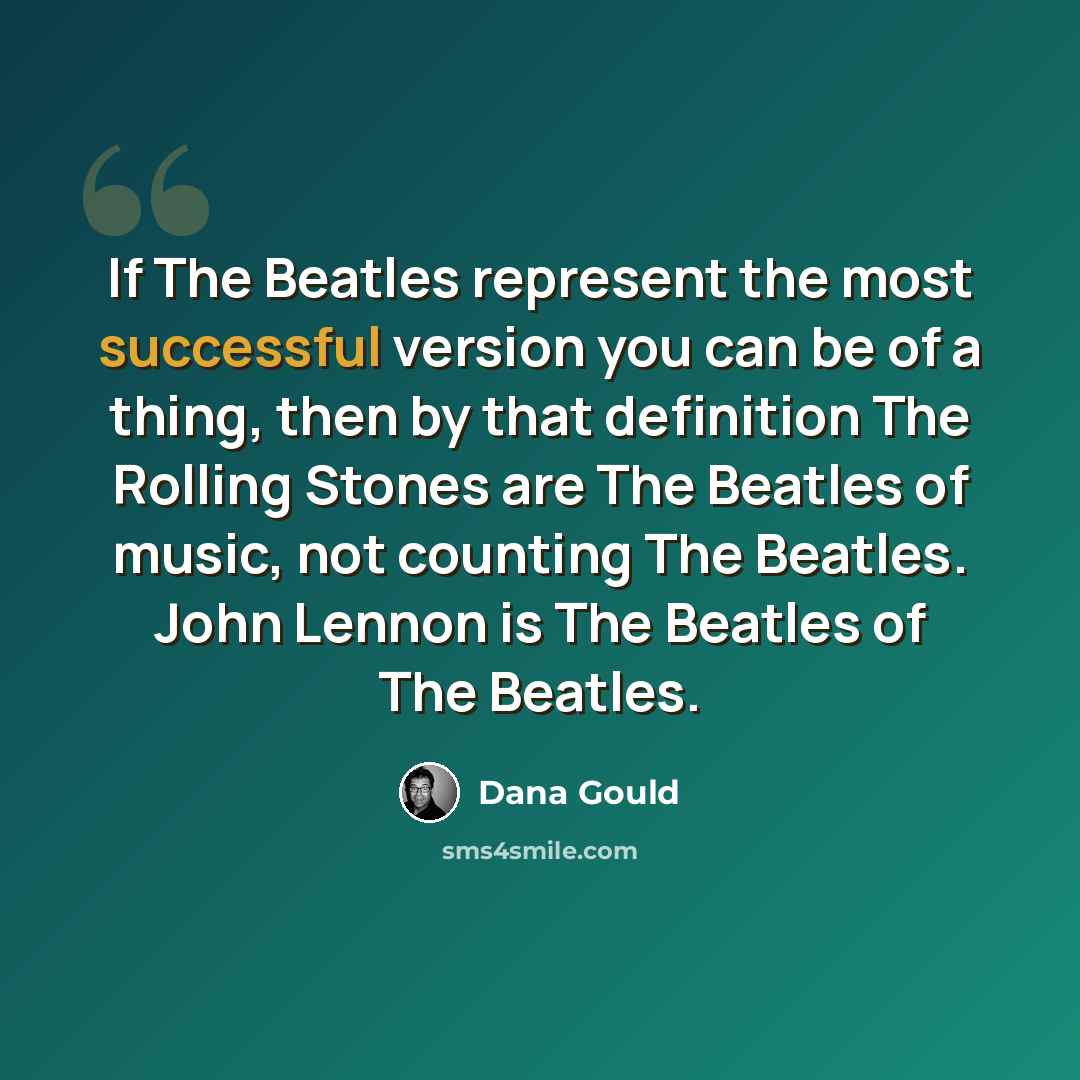 “If The Beatles represent the most successful version you can be of a thing, then by that definition The Rolling Stones are The Beatles of music, not counting The Beatles. John Lennon is The Beatles of The Beatles.” quote by Dana Gould