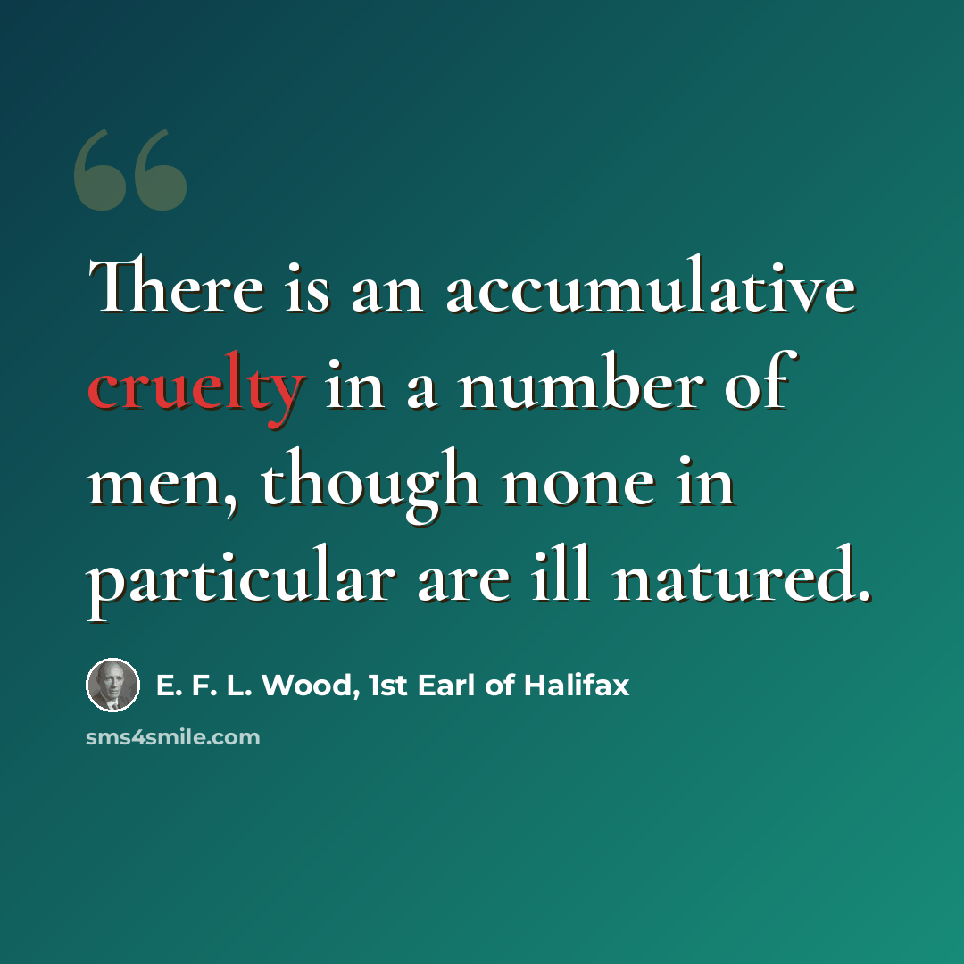 “There is an accumulative cruelty in a number of men, though none in particular are ill natured.” quote by E. F. L. Wood, 1st Earl of Halifax