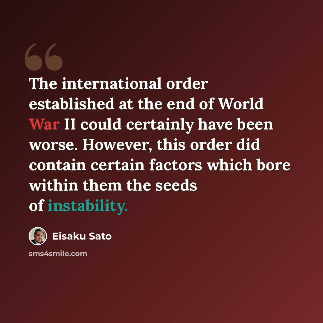 “The international order established at the end of World War II could certainly have been worse. However, this order did contain certain factors which bore within them the seeds of instability.” quote by Eisaku Sato