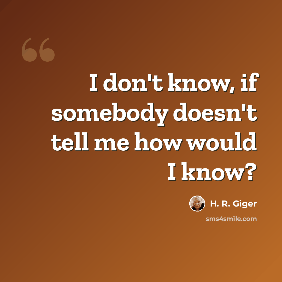 “I don't know, if somebody doesn't tell me how would I know?” quote by H. R. Giger