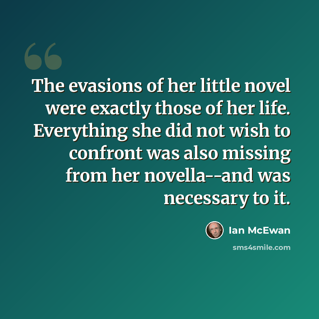 “The evasions of her little novel were exactly those of her life. Everything she did not wish to confront was also missing from her novella--and was necessary to it.” quote by Ian Mcewan