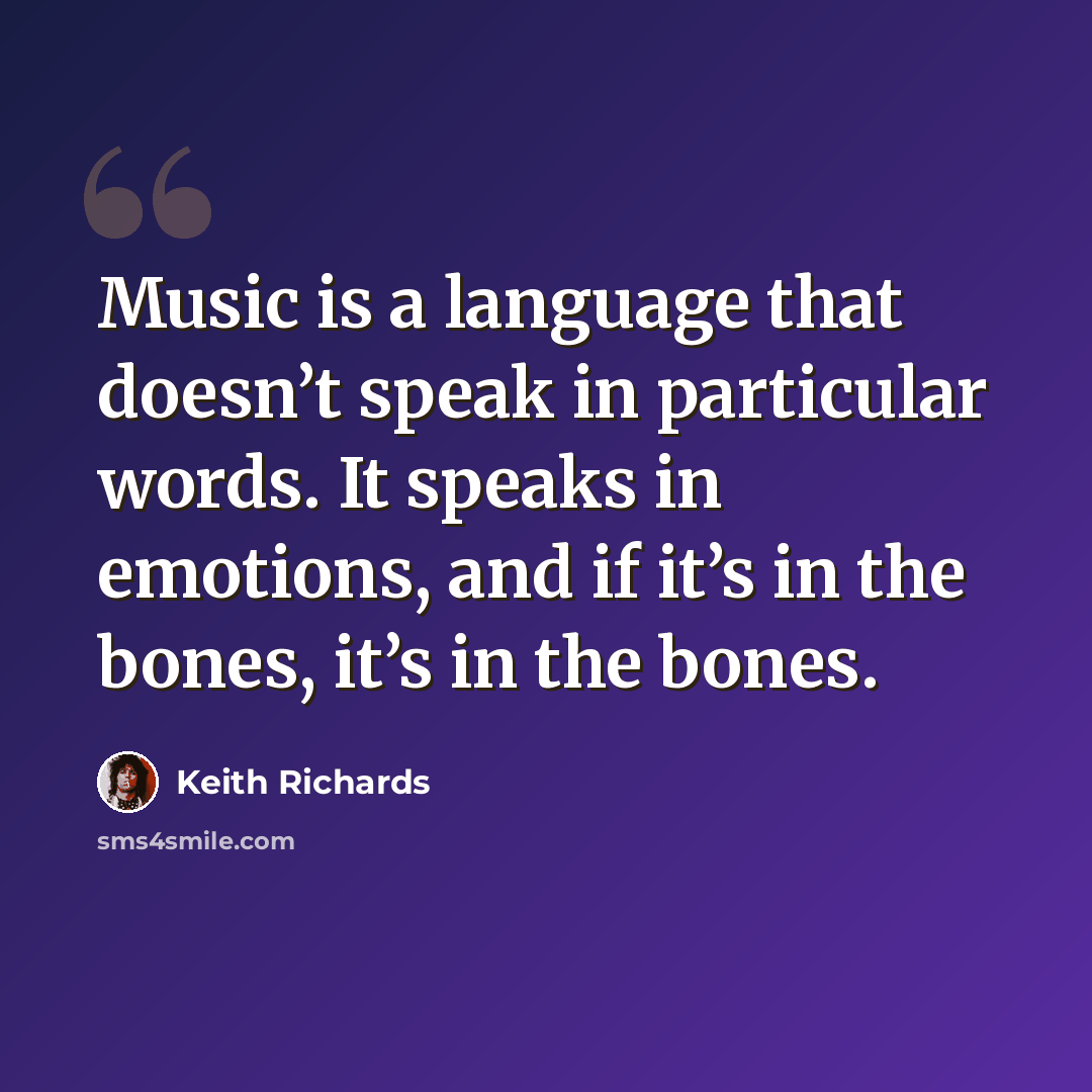 “Music is a language that doesn’t speak in particular words. It speaks in emotions, and if it’s in the bones, it’s in the bones.” quote by Keith Richards