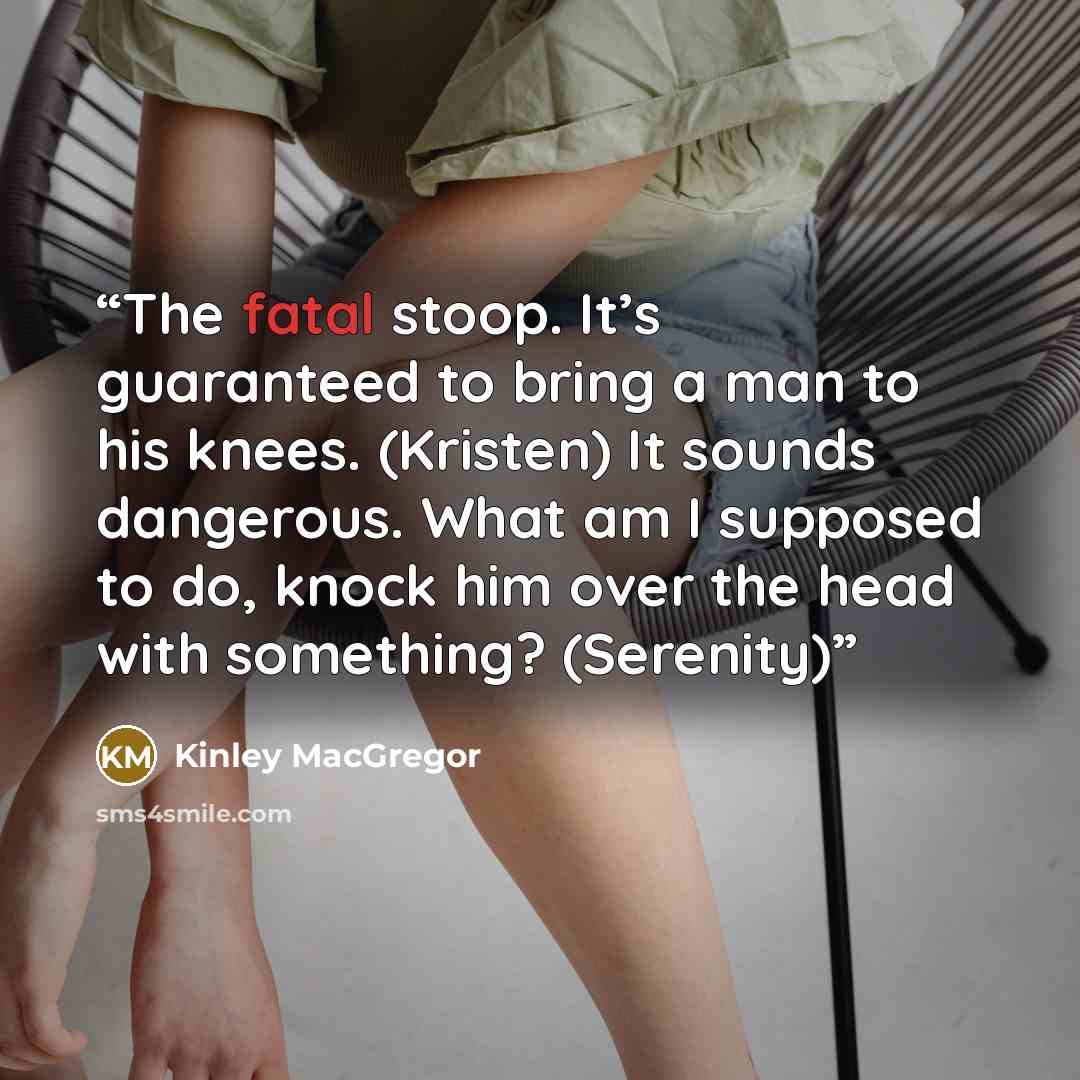 “The fatal stoop. It’s guaranteed to bring a man to his knees. (Kristen) It sounds dangerous. What am I supposed to do, knock him over the head with something? (Serenity)” quote by Kinley MacGregor
