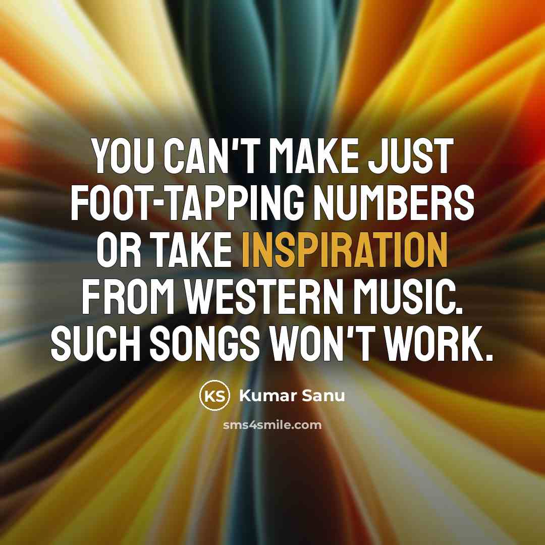 “You can't make just foot-tapping numbers or take inspiration from Western music. Such songs won't work.” quote by Kumar Sanu