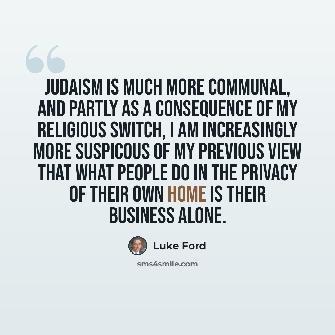“Judaism is much more communal, and partly as a consequence of my religious switch, I am increasingly more suspicous of my previous view that what people do in the privacy of their own home is their business alone.” quote by Luke Ford