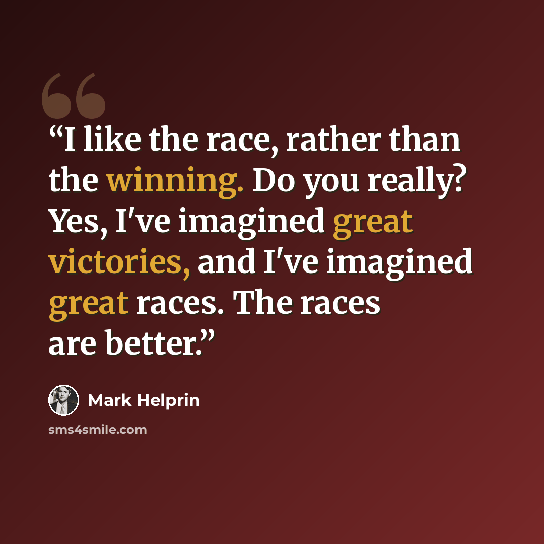 “I like the race, rather than the winning. Do you really? Yes, I've imagined great victories, and I've imagined great races. The races are better.” quote by Mark Helprin