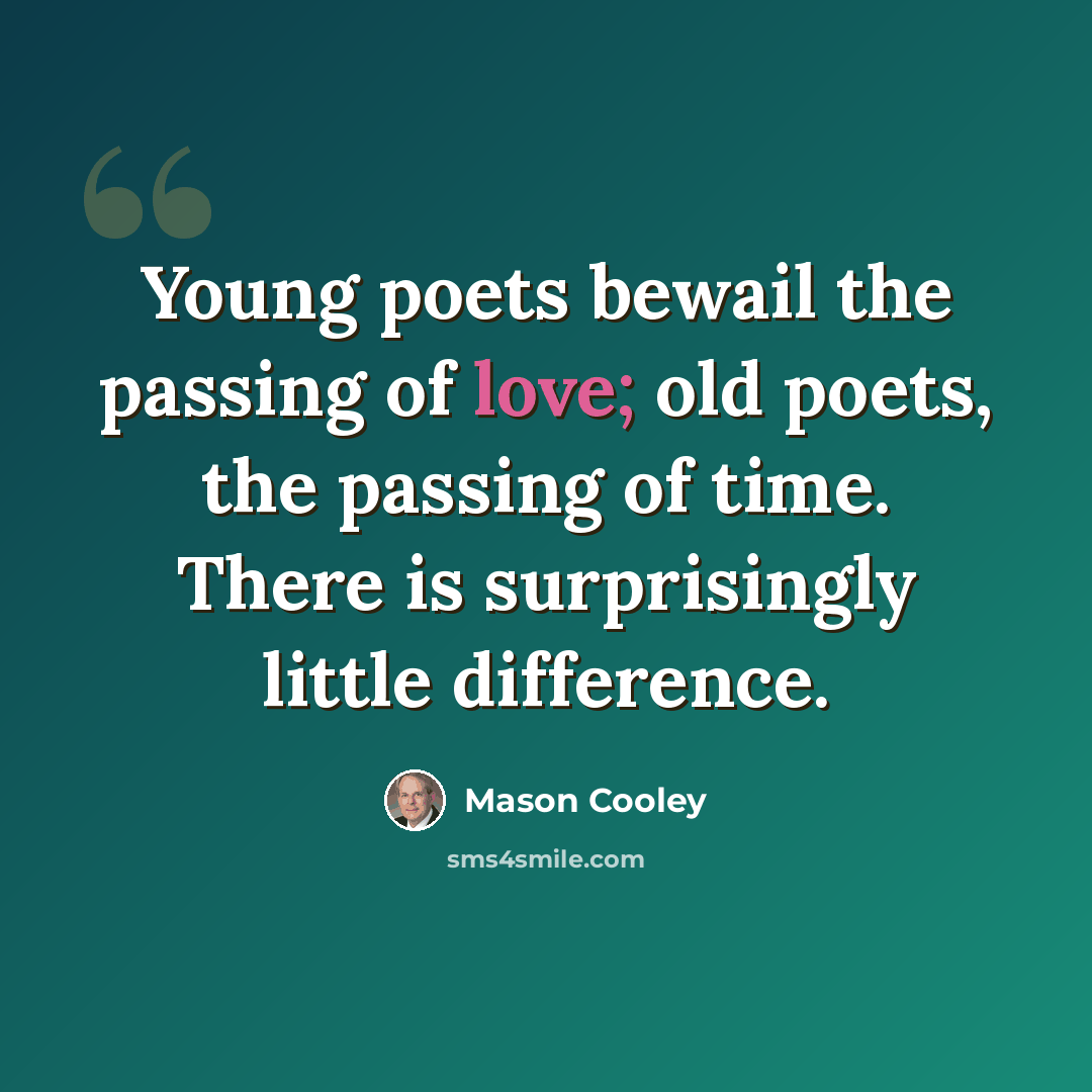 “Young poets bewail the passing of love; old poets, the passing of time. There is surprisingly little difference.” quote by Mason Cooley