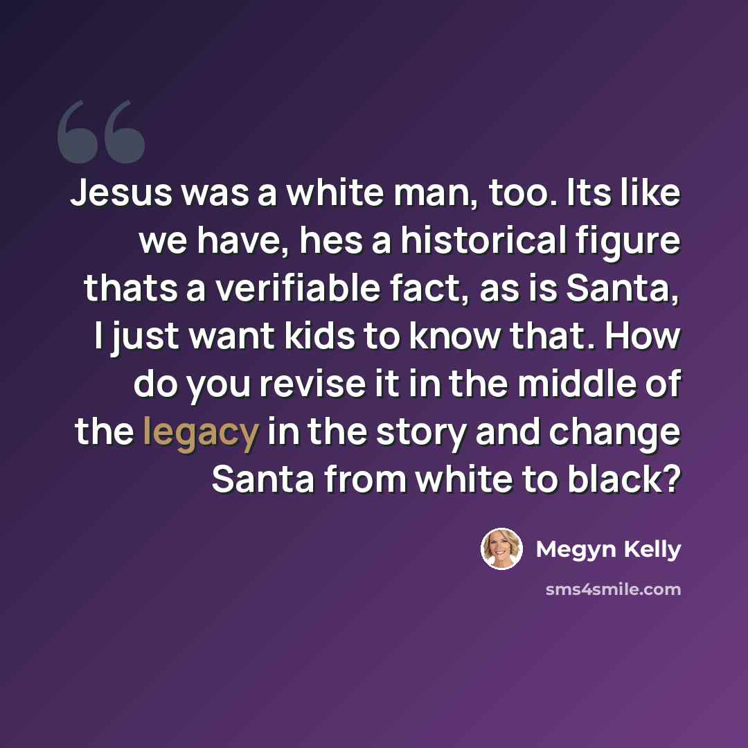 “Jesus was a white man, too. Its like we have, hes a historical figure thats a verifiable fact, as is Santa, I just want kids to know that. How do you revise it in the middle of the legacy in the story and change Santa from white to black?” quote by Megyn Kelly