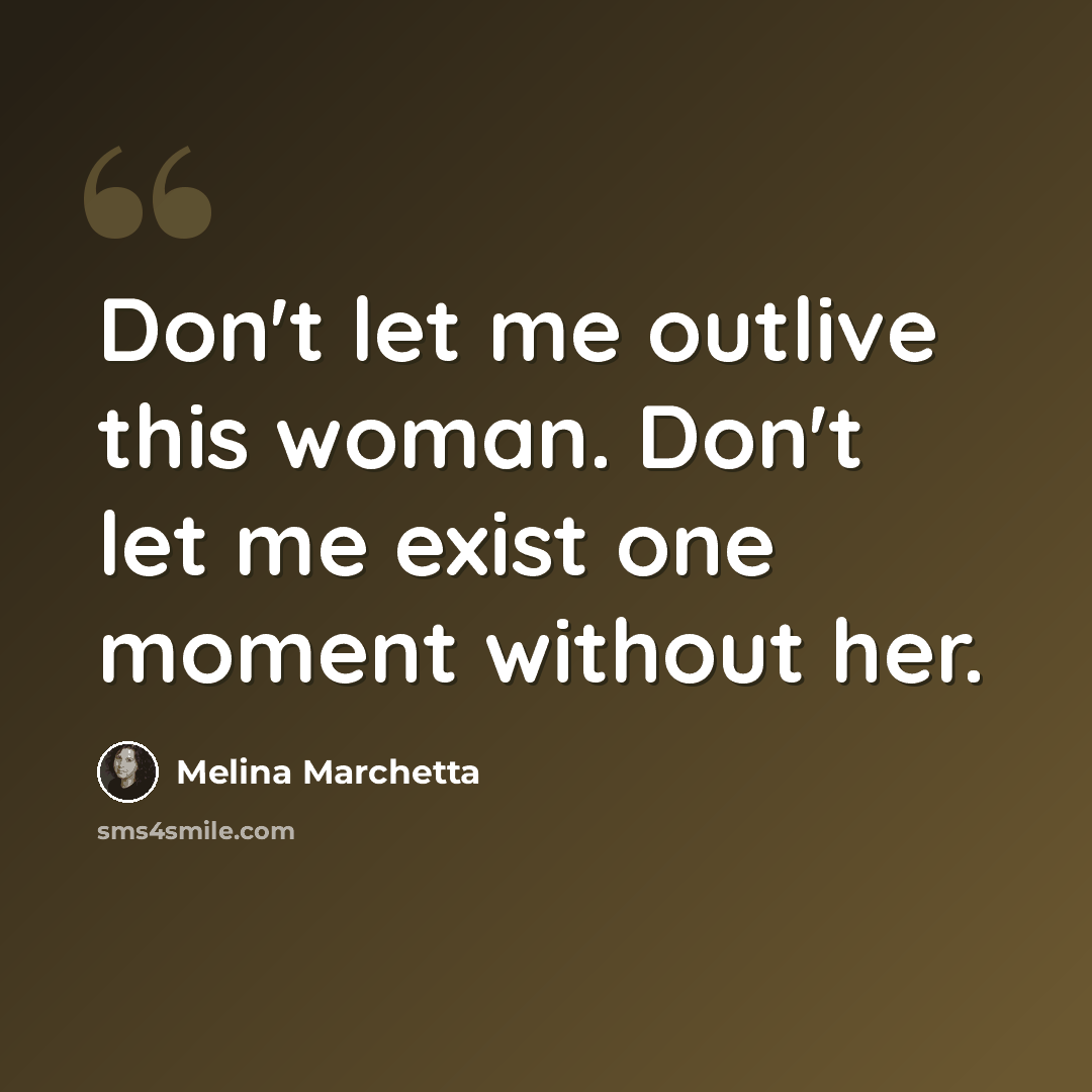 “Don't let me outlive this woman. Don't let me exist one moment without her.” quote by Melina Marchetta