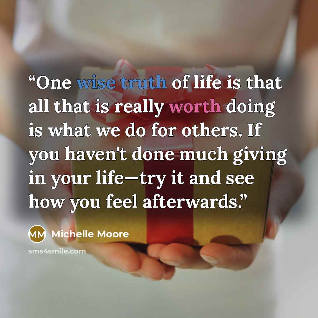 “One wise truth of life is that all that is really worth doing is what we do for others. If you haven't done much giving in your life—try it and see how you feel afterwards.” quote by Michelle Moore