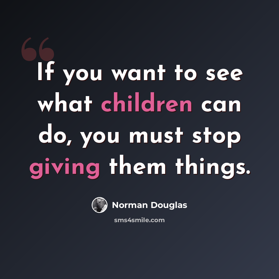 “If you want to see what children can do, you must stop giving them things.” quote by Norman Douglas