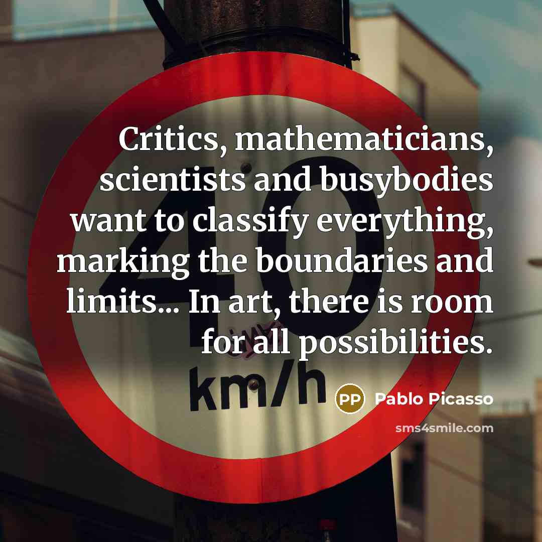 “Critics, mathematicians, scientists and busybodies want to classify everything, marking the boundaries and limits... In art, there is room for all possibilities.” quote by Pablo Picasso