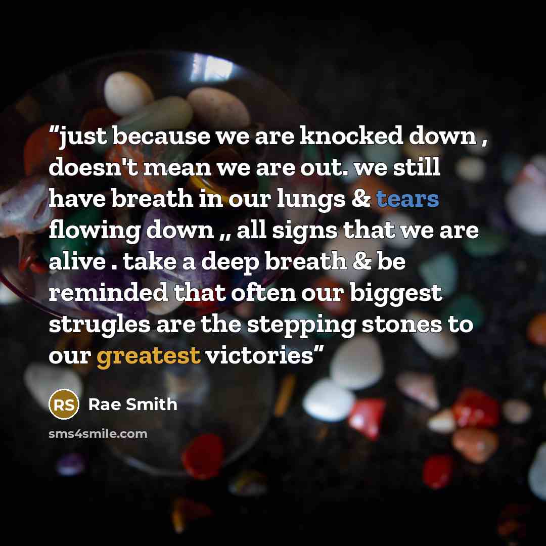 “just because we are knocked down , doesn't mean we are out. we still have breath in our lungs & tears flowing down ,, all signs that we are alive . take a deep breath & be reminded that often our biggest strugles are the stepping stones to our greatest victories” quote by Rae Smith