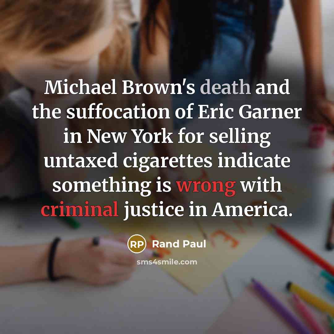 “Michael Brown's death and the suffocation of Eric Garner in New York for selling untaxed cigarettes indicate something is wrong with criminal justice in America.” quote by Rand Paul