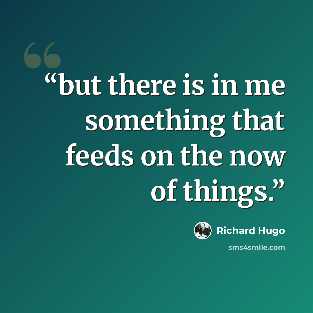 “but there is in me something that feeds on the now of things.” quote by Richard Hugo