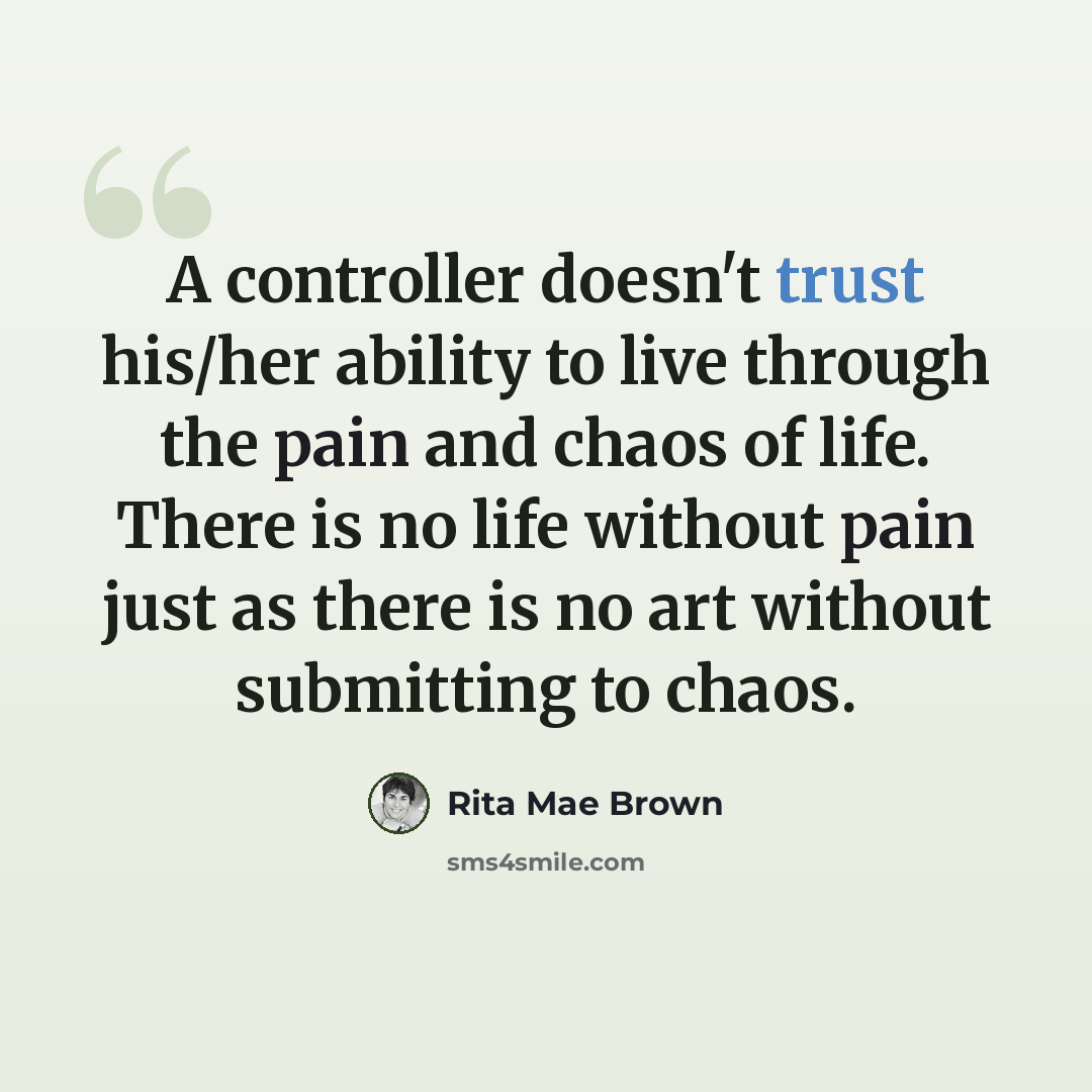 “A controller doesn't trust his/her ability to live through the pain and chaos of life. There is no life without pain just as there is no art without submitting to chaos.” quote by Rita Mae Brown