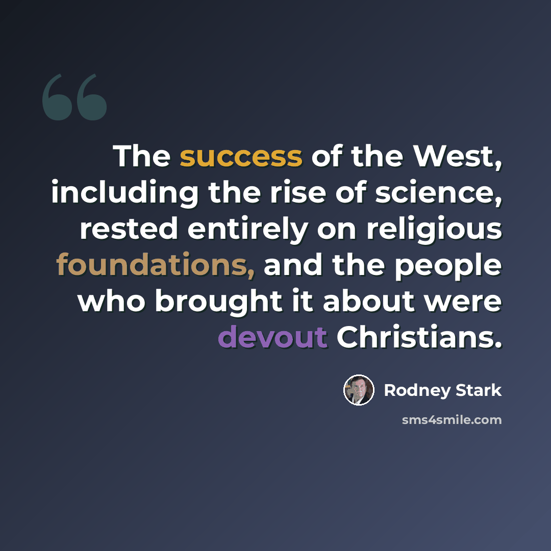 “The success of the West, including the rise of science, rested entirely on religious foundations, and the people who brought it about were devout Christians.” quote by Rodney Stark