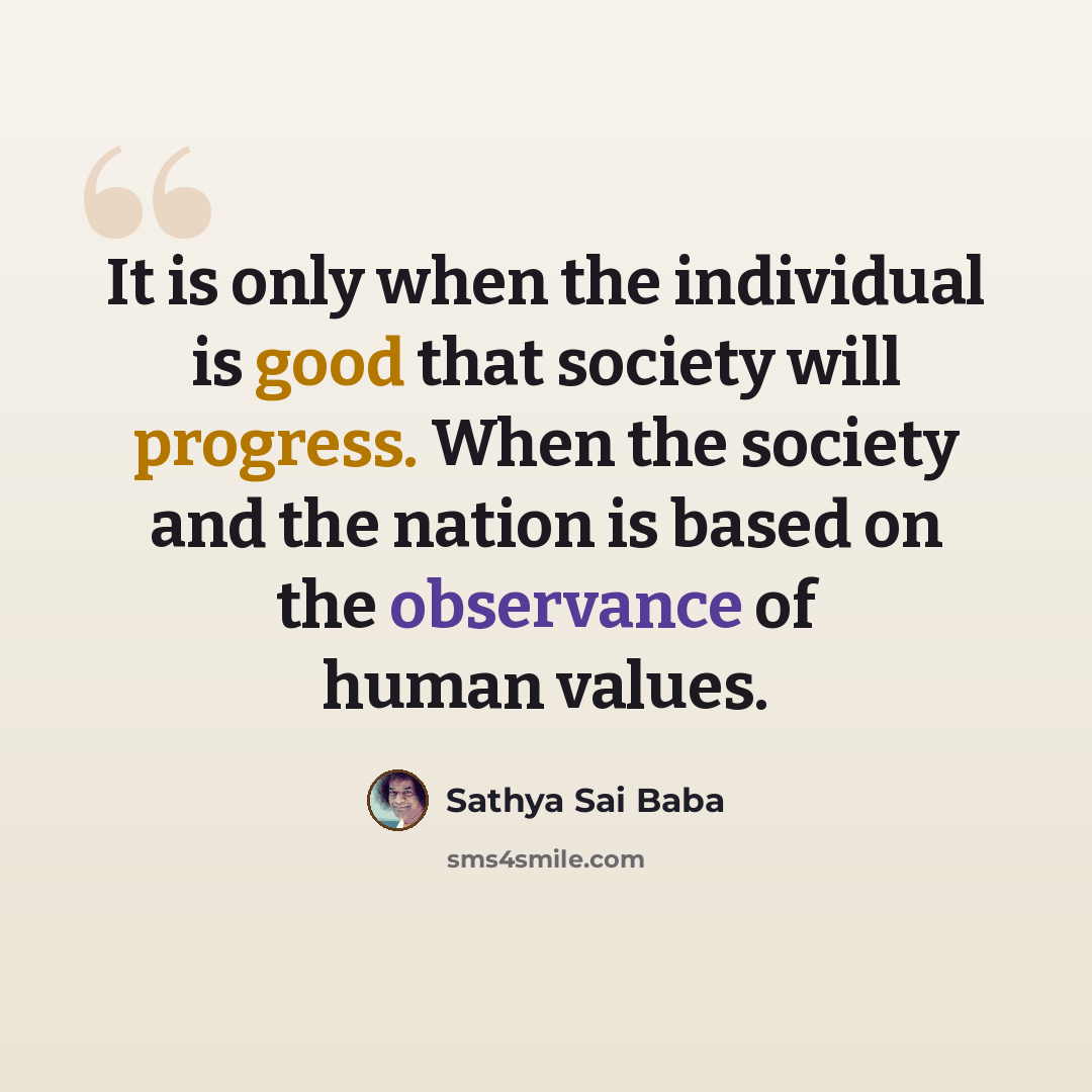 “It is only when the individual is good that society will progress. When the society and the nation is based on the observance of human values.” quote by Sathya Sai Baba