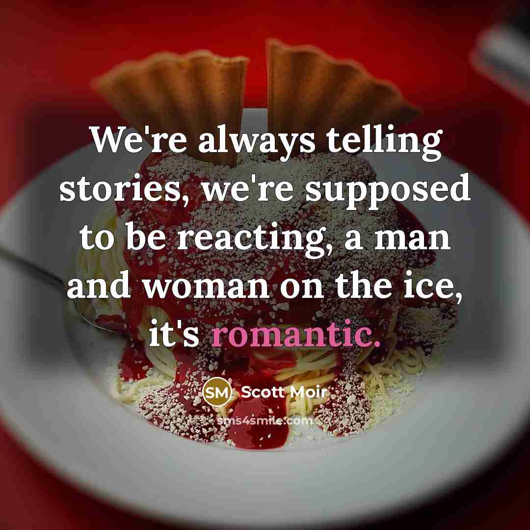 “We're always telling stories, we're supposed to be reacting, a man and woman on the ice, it's romantic.” quote by Scott Moir