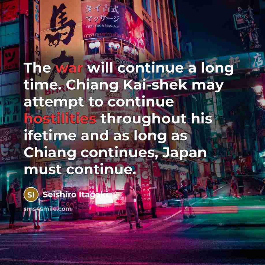 “The war will continue a long time. Chiang Kai-shek may attempt to continue hostilities throughout his ifetime and as long as Chiang continues, Japan must continue.” quote by Seishiro Itagaki