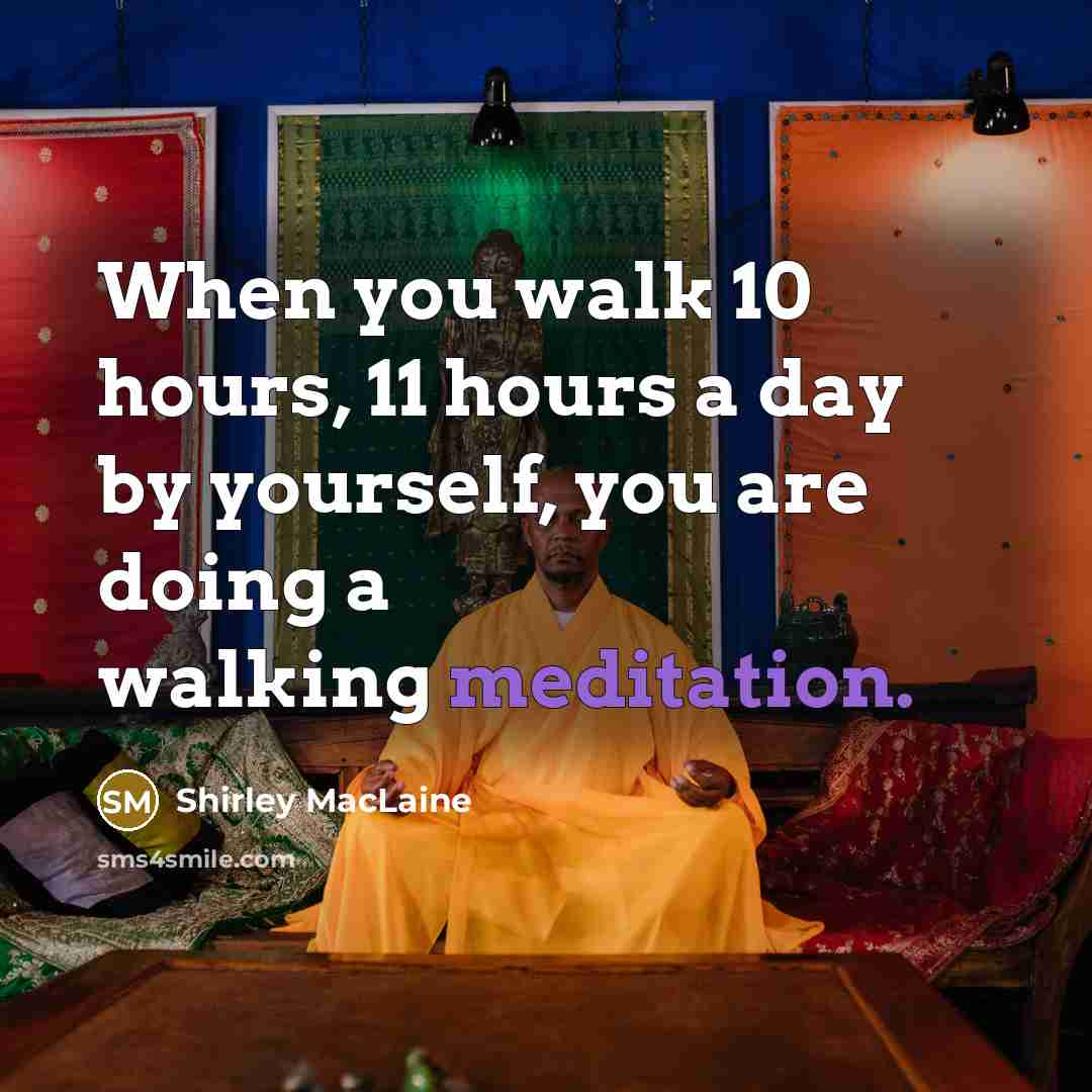 “When you walk 10 hours, 11 hours a day by yourself, you are doing a walking meditation.” quote by Shirley MacLaine