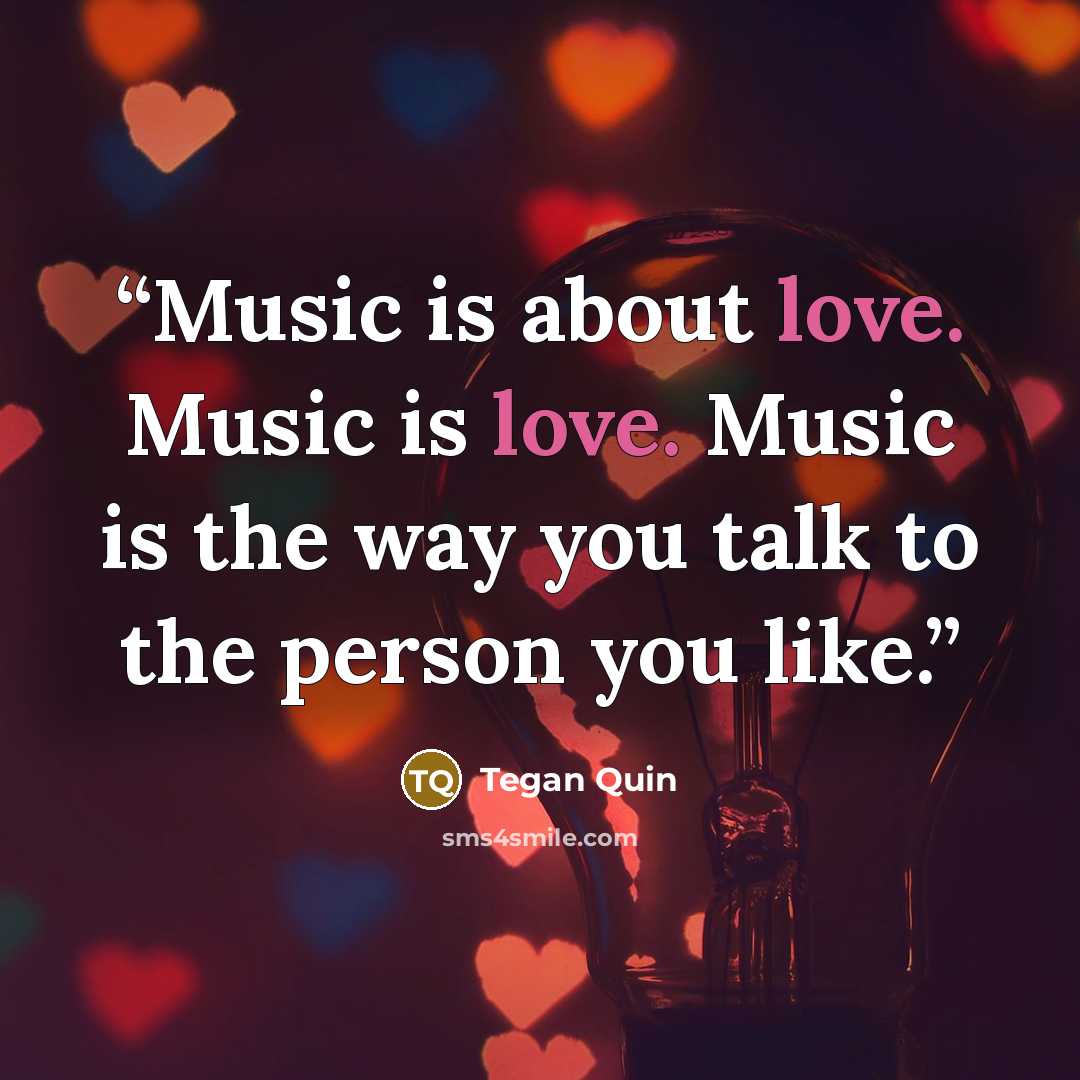 “Music is about love. Music is love. Music is the way you talk to the person you like.” quote by Tegan Quin