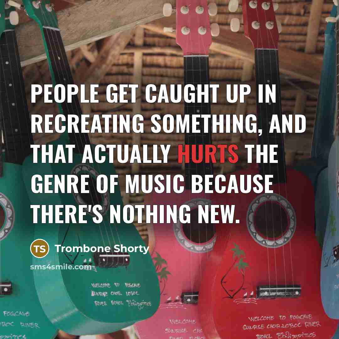 “People get caught up in recreating something, and that actually hurts the genre of music because there's nothing new.” quote by Trombone Shorty