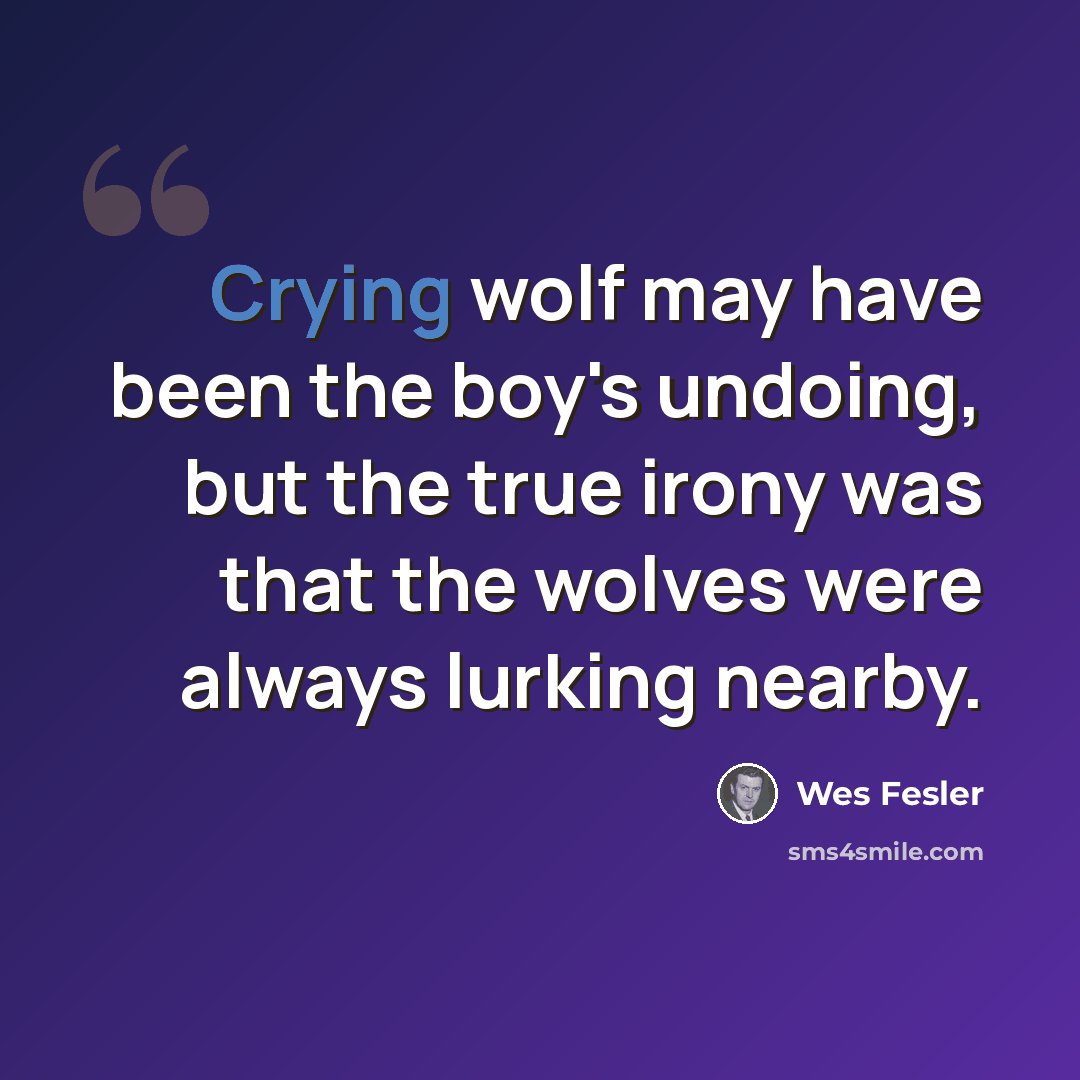 “Crying wolf may have been the boy's undoing, but the true irony was that the wolves were always lurking nearby.” quote by Wes Fesler