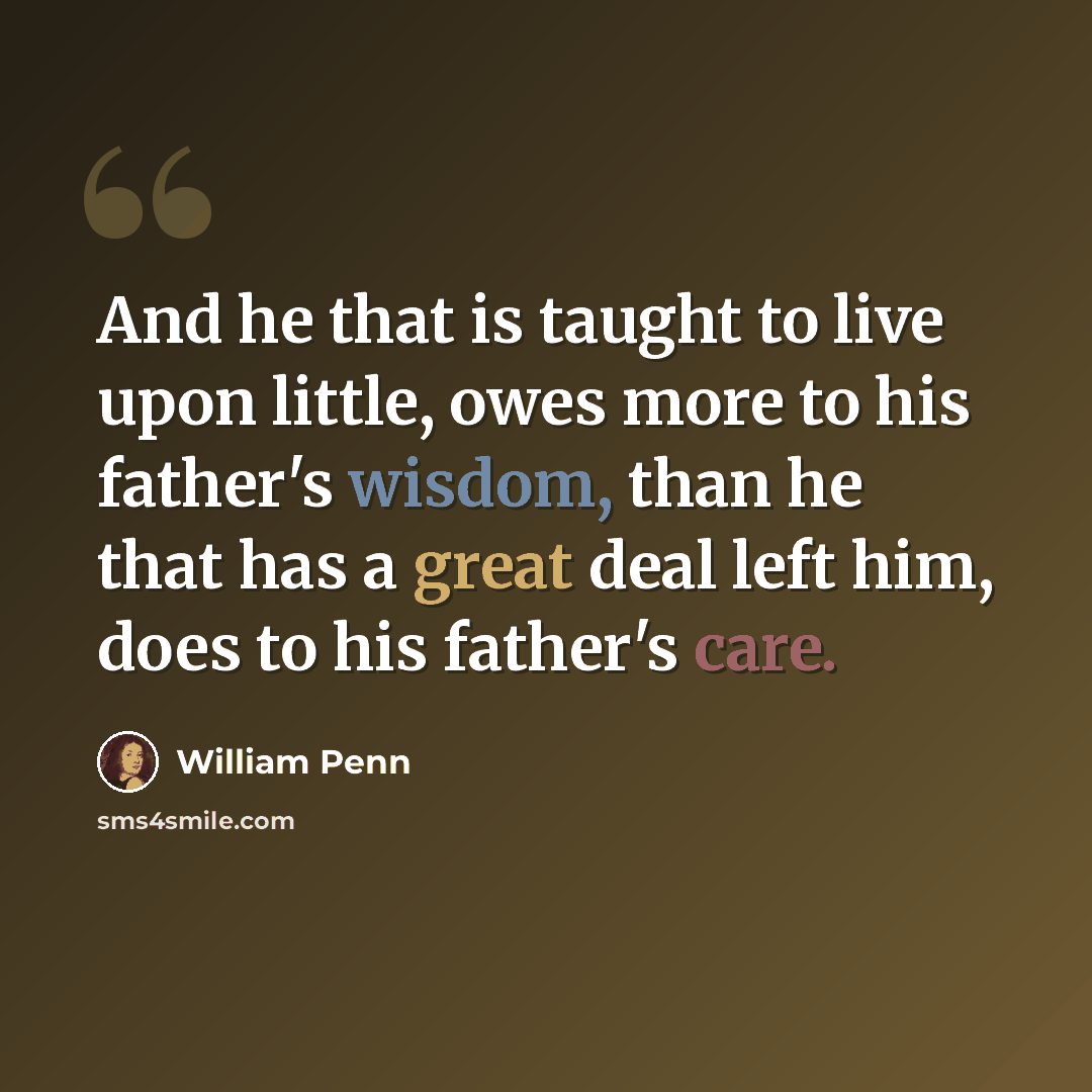 “And he that is taught to live upon little, owes more to his father's wisdom, than he that has a great deal left him, does to his father's care.” quote by William Penn