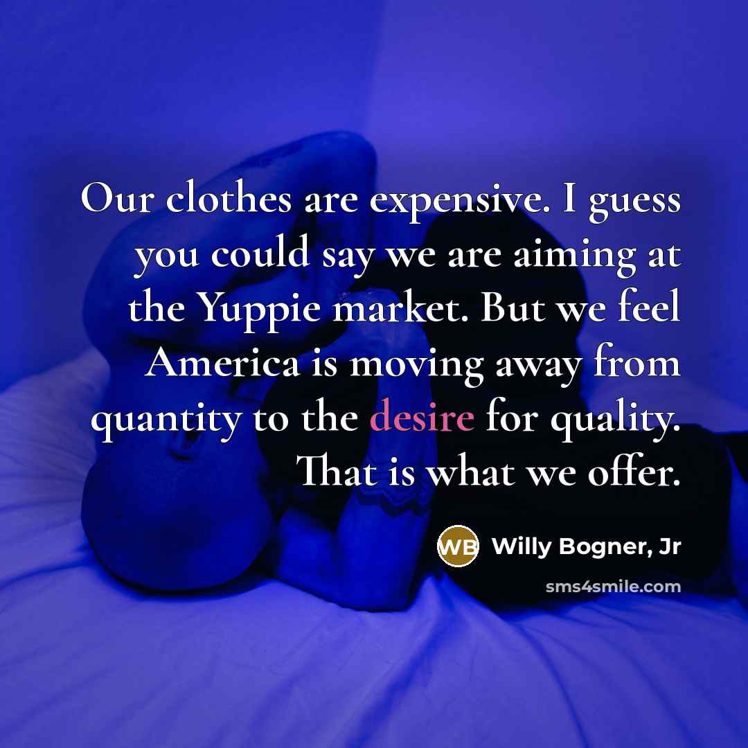“Our clothes are expensive. I guess you could say we are aiming at the Yuppie market. But we feel America is moving away from quantity to the desire for quality. That is what we offer.” quote by Willy Bogner, Jr