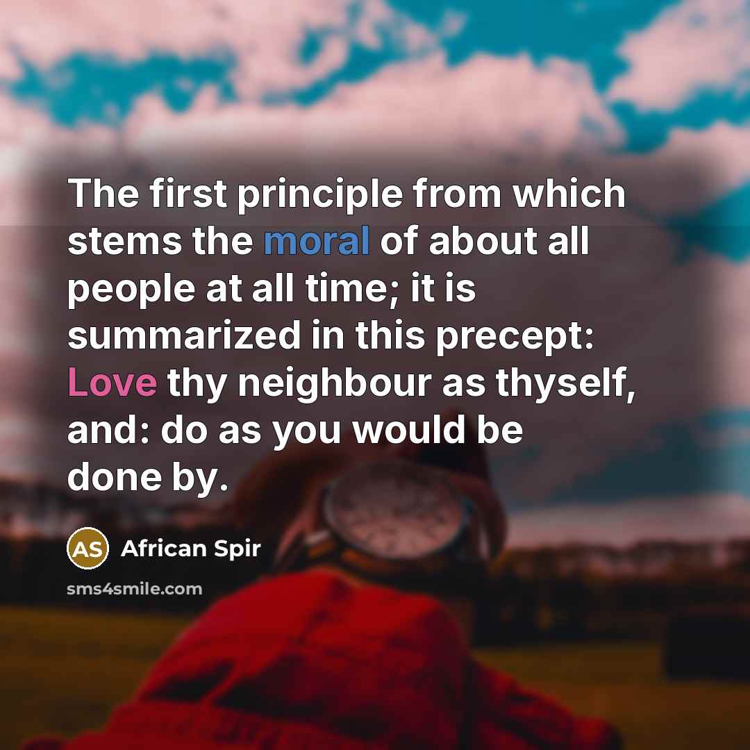 “The first principle from which stems the moral of about all people at all time; it is summarized in this precept: Love thy neighbour as thyself, and: do as you would be done by.” quote by African Spir