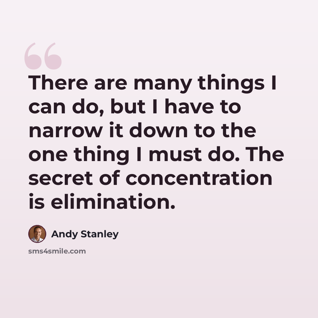 “There are many things I can do, but I have to narrow it down to the one thing I must do. The secret of concentration is elimination.” quote by Andy Stanley