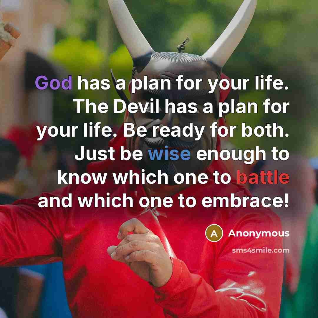 “God has a plan for your life. The Devil has a plan for your life. Be ready for both. Just be wise enough to know which one to battle and which one to embrace!” quote by Anonymous