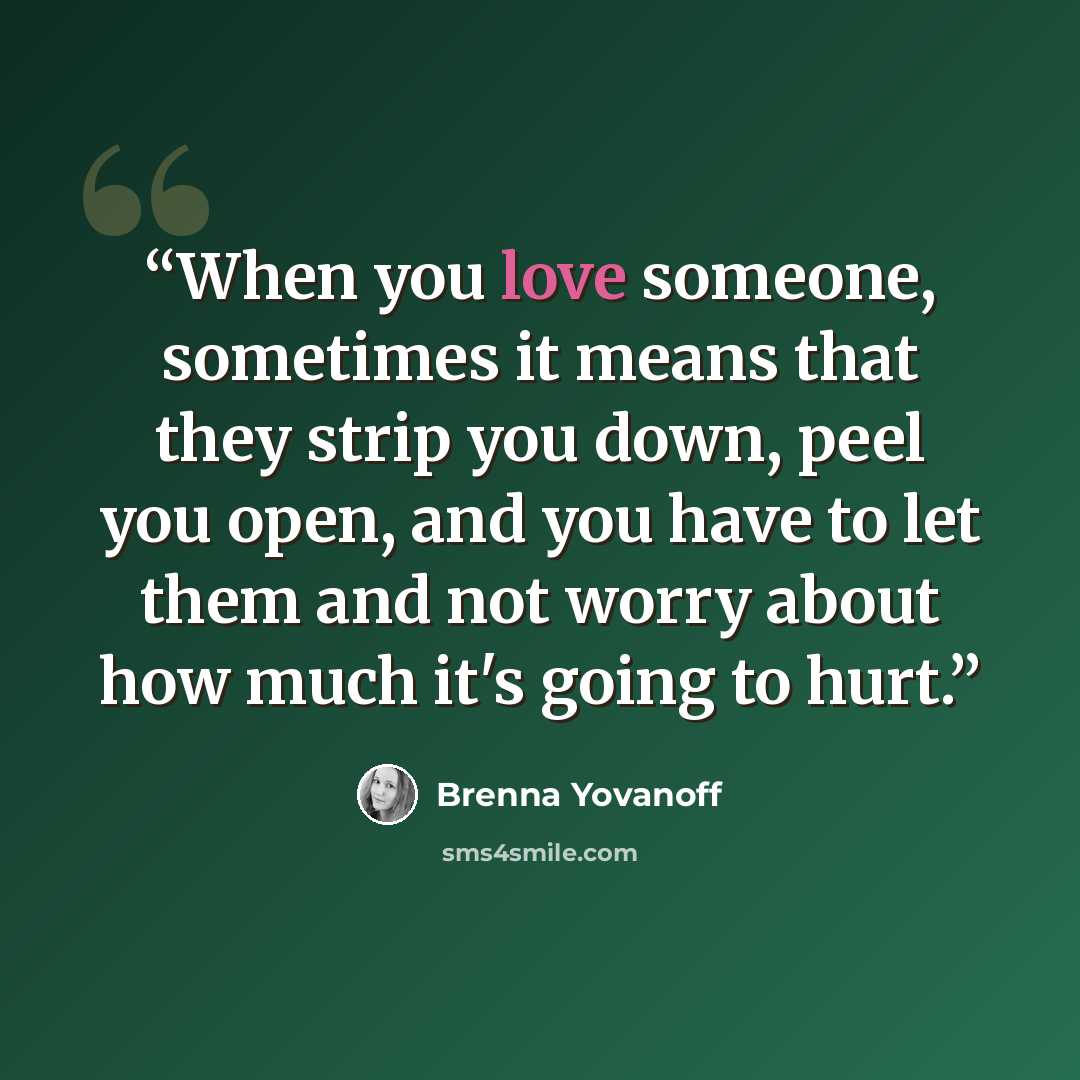 “When you love someone, sometimes it means that they strip you down, peel you open, and you have to let them and not worry about how much it's going to hurt.” quote by Brenna Yovanoff
