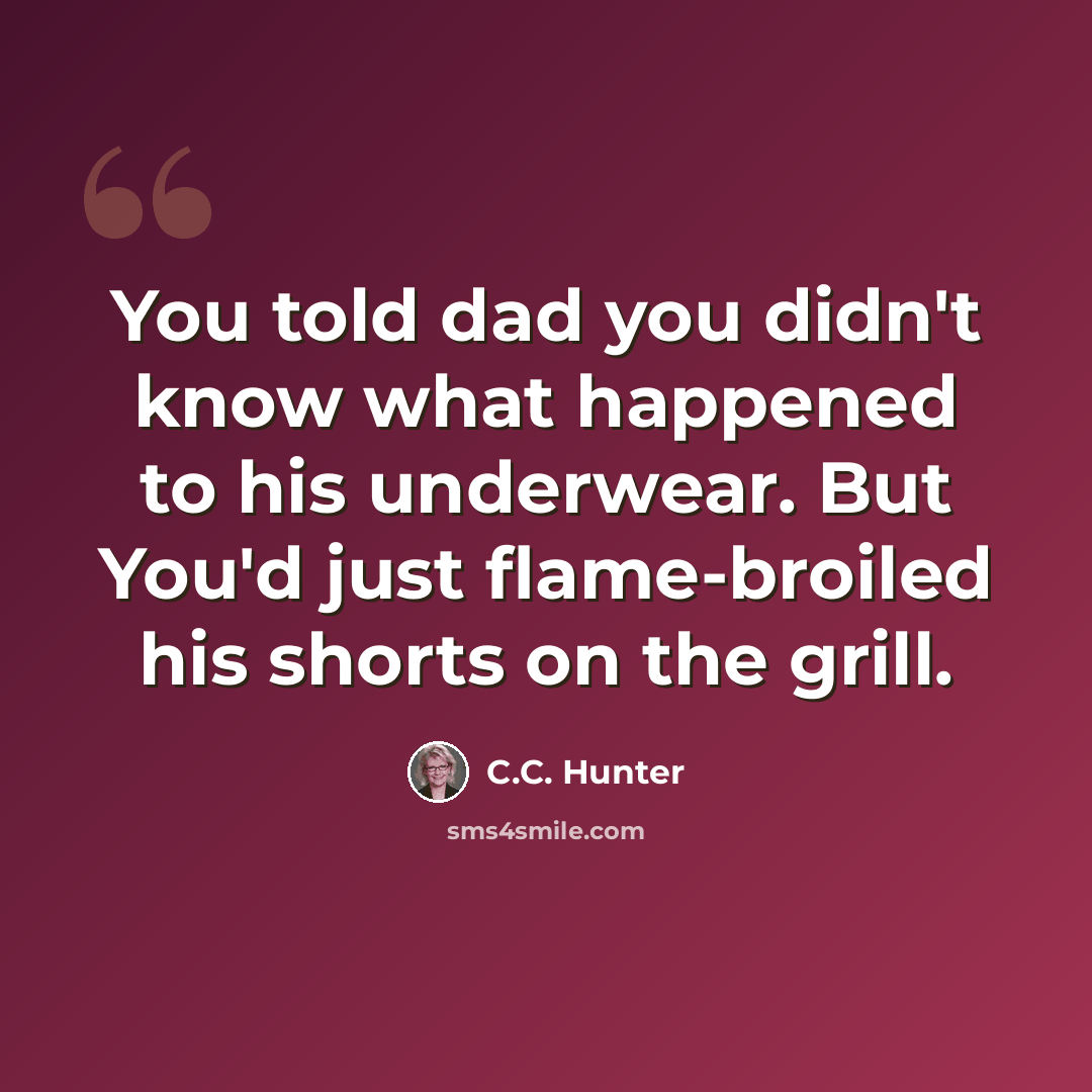 “You told dad you didn't know what happened to his underwear. But You'd just flame-broiled his shorts on the grill.” quote by C.C. Hunter