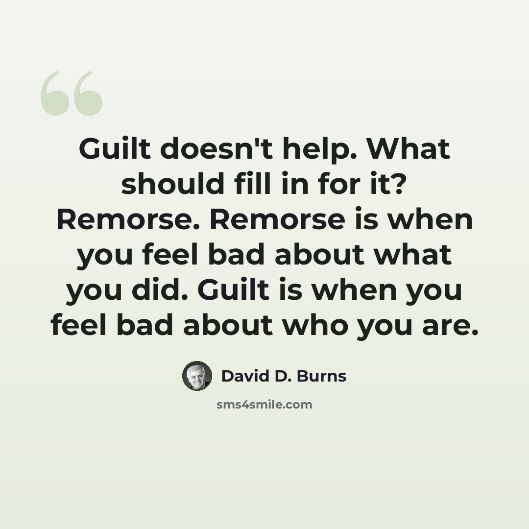 “Guilt doesn't help. What should fill in for it? Remorse. Remorse is when you feel bad about what you did. Guilt is when you feel bad about who you are.” quote by David D. Burns