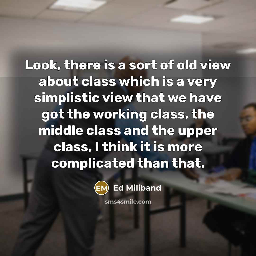 “Look, there is a sort of old view about class which is a very simplistic view that we have got the working class, the middle class and the upper class, I think it is more complicated than that.” quote by Ed Miliband