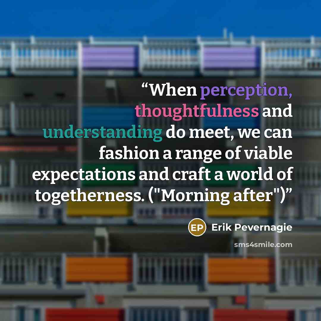 “When perception, thoughtfulness and understanding do meet, we can fashion a range of viable expectations and craft a world of togetherness. ("Morning after")” quote by Erik Pevernagie