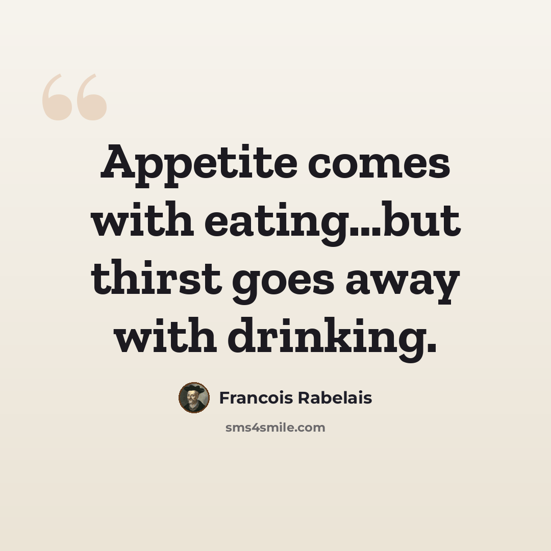 “Appetite comes with eating…but thirst goes away with drinking.” quote by Francois Rabelais