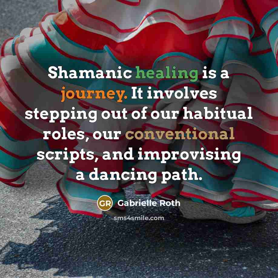 “Shamanic healing is a journey. It involves stepping out of our habitual roles, our conventional scripts, and improvising a dancing path.” quote by Gabrielle Roth