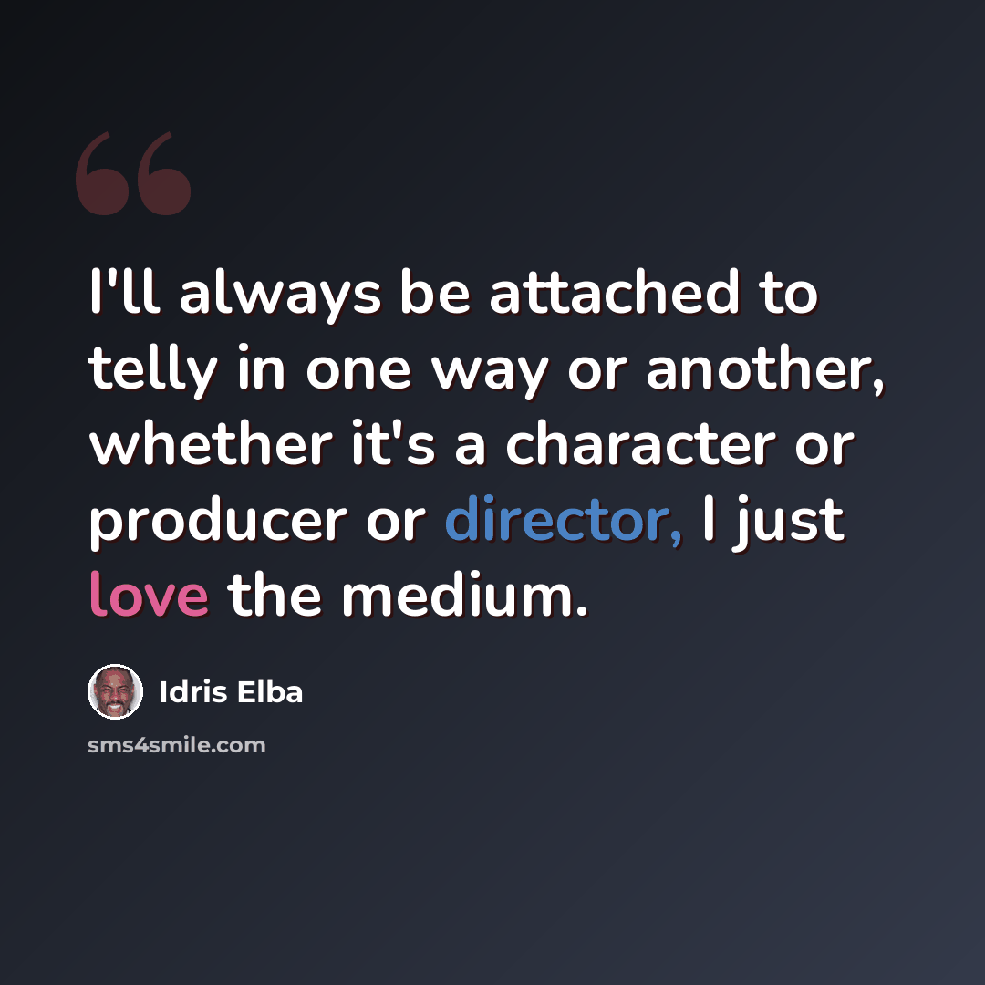“I'll always be attached to telly in one way or another, whether it's a character or producer or director, I just love the medium.” quote by Idris Elba