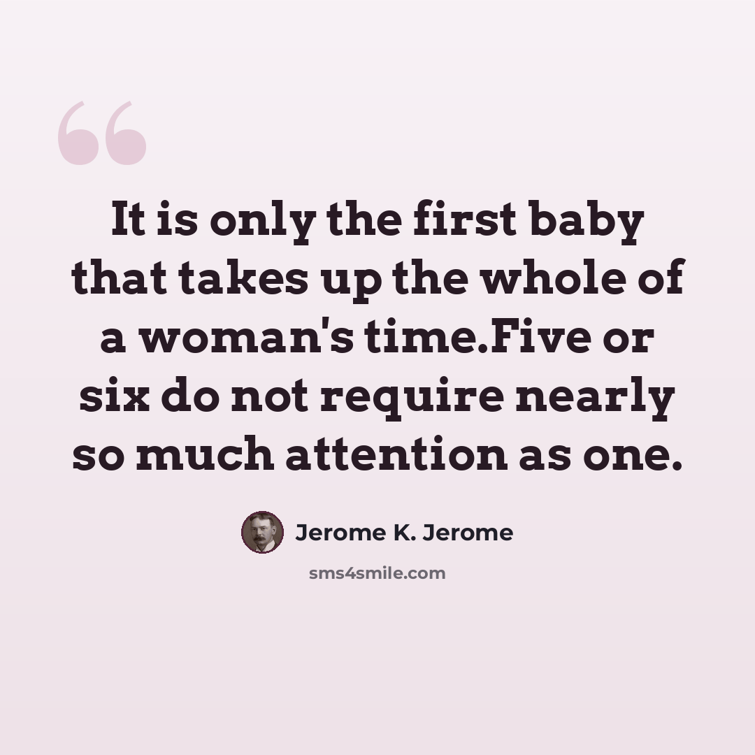 “It is only the first baby that takes up the whole of a woman's time.Five or six do not require nearly so much attention as one.” quote by Jerome K. Jerome