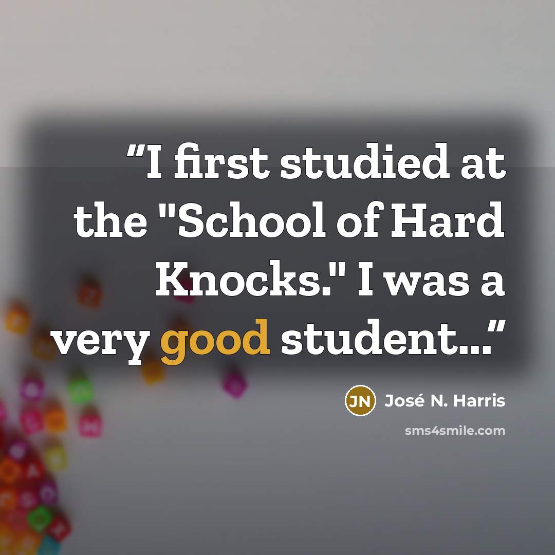 “I first studied at the "School of Hard Knocks." I was a very good student...” quote by José N. Harris