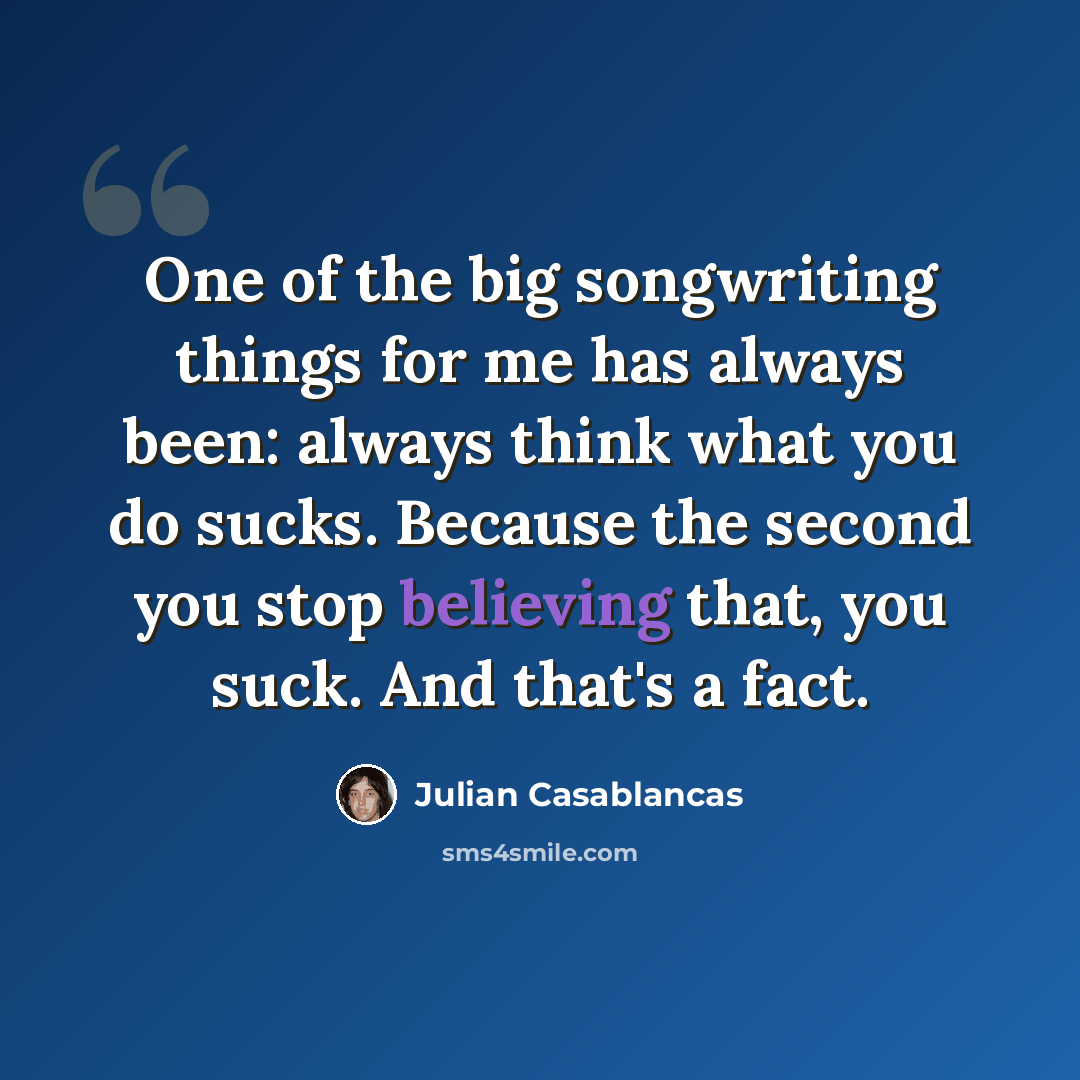 “One of the big songwriting things for me has always been: always think what you do sucks. Because the second you stop believing that, you suck. And that's a fact.” quote by Julian Casablancas