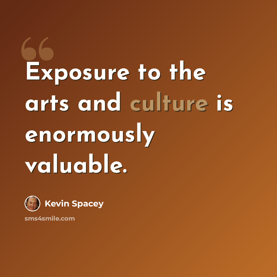 “Exposure to the arts and culture is enormously valuable.” quote by Kevin Spacey