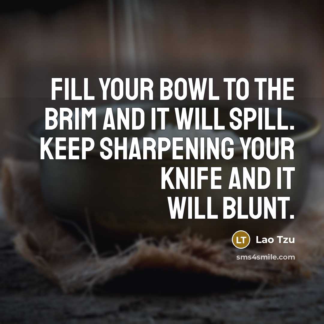 “Fill your bowl to the brim and it will spill. Keep sharpening your knife and it will blunt.” quote by Lao Tzu