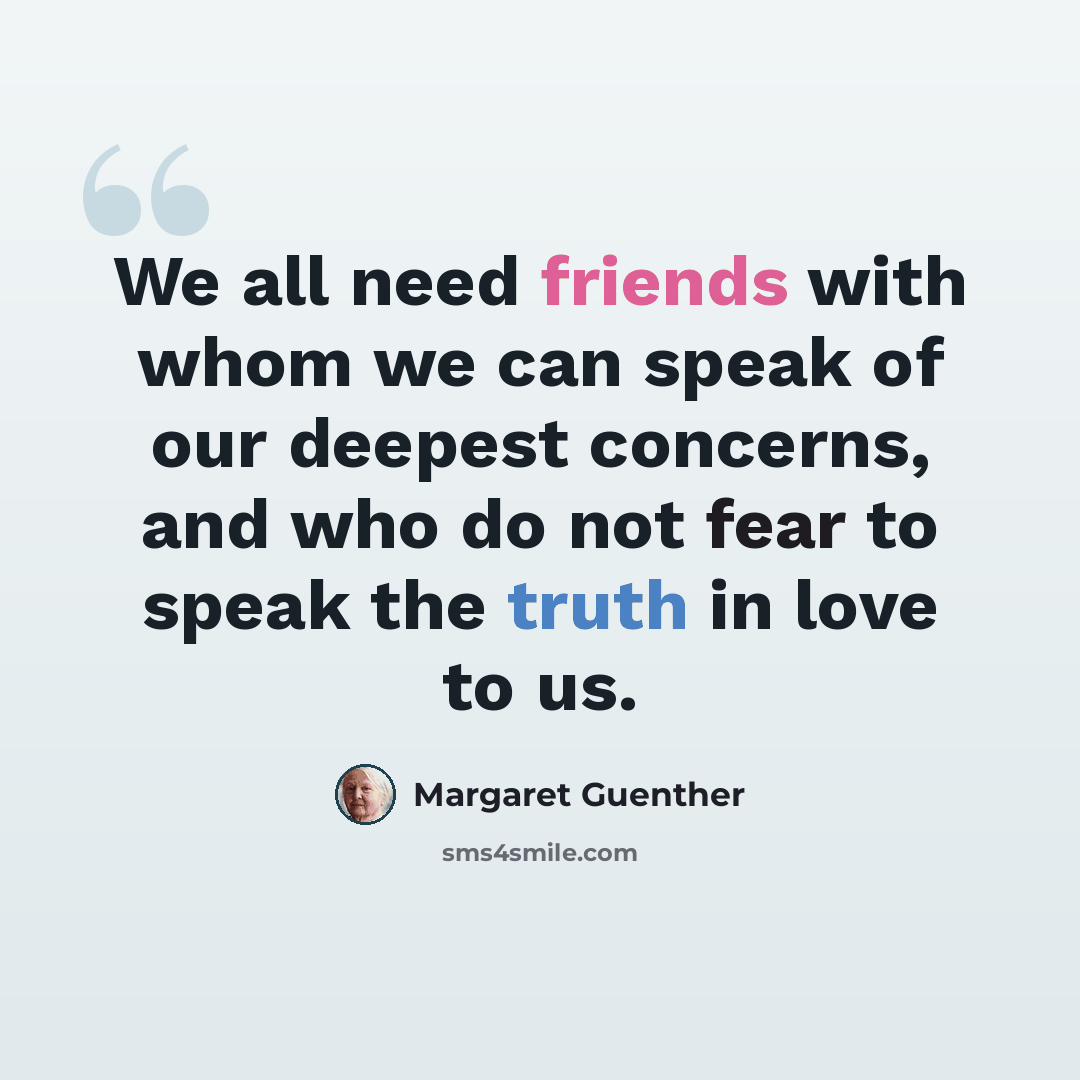 “We all need friends with whom we can speak of our deepest concerns, and who do not fear to speak the truth in love to us.” quote by Margaret Guenther