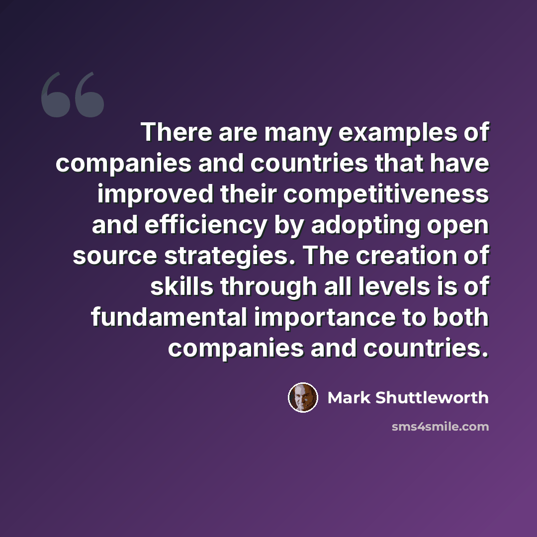 “There are many examples of companies and countries that have improved their competitiveness and efficiency by adopting open source strategies. The creation of skills through all levels is of fundamental importance to both companies and countries.” quote by Mark Shuttleworth