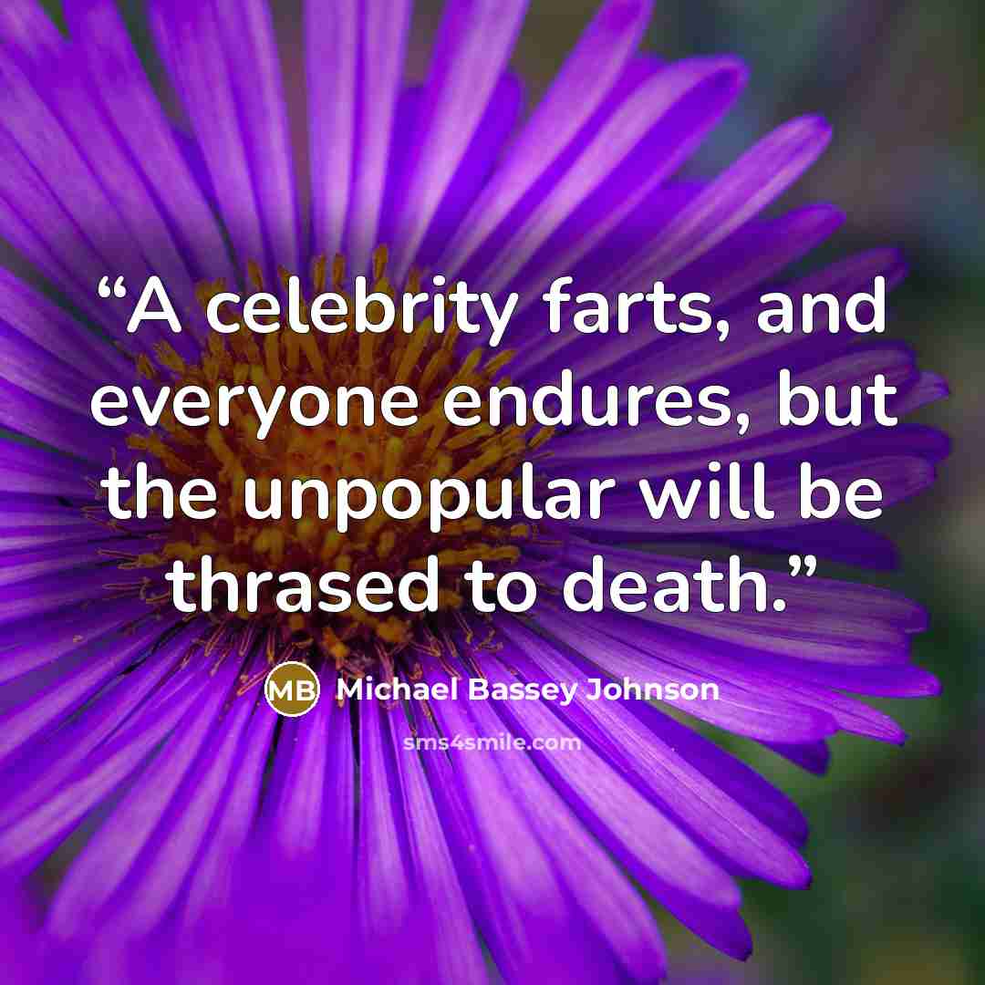 “A celebrity farts, and everyone endures, but the unpopular will be thrased to death.” quote by Michael Bassey Johnson