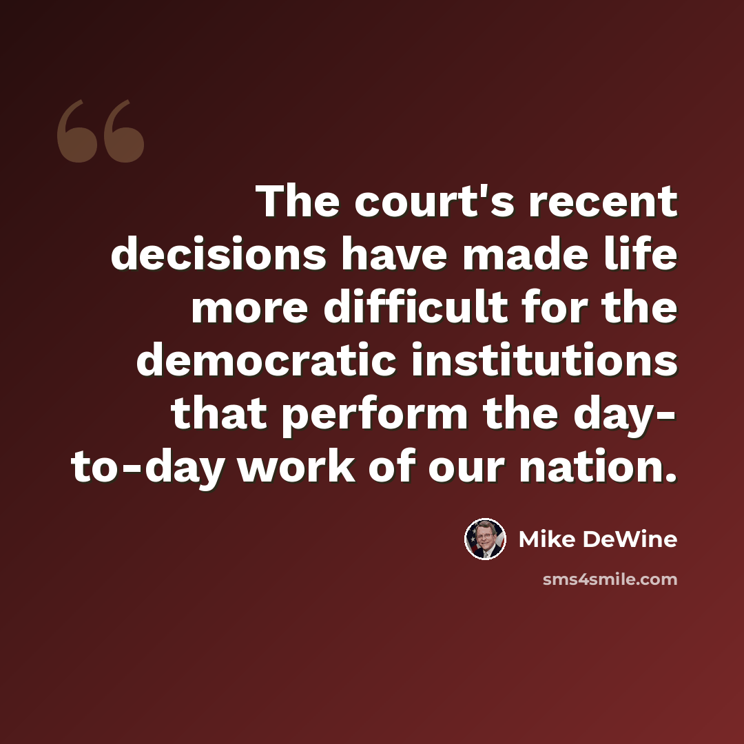 “The court's recent decisions have made life more difficult for the democratic institutions that perform the day- to-day work of our nation.” quote by Mike DeWine